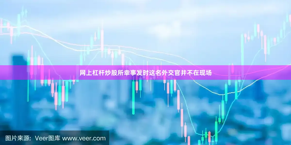 网上杠杆炒股所幸事发时这名外交官并不在现场
