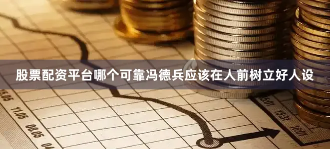 股票配资平台哪个可靠冯德兵应该在人前树立好人设