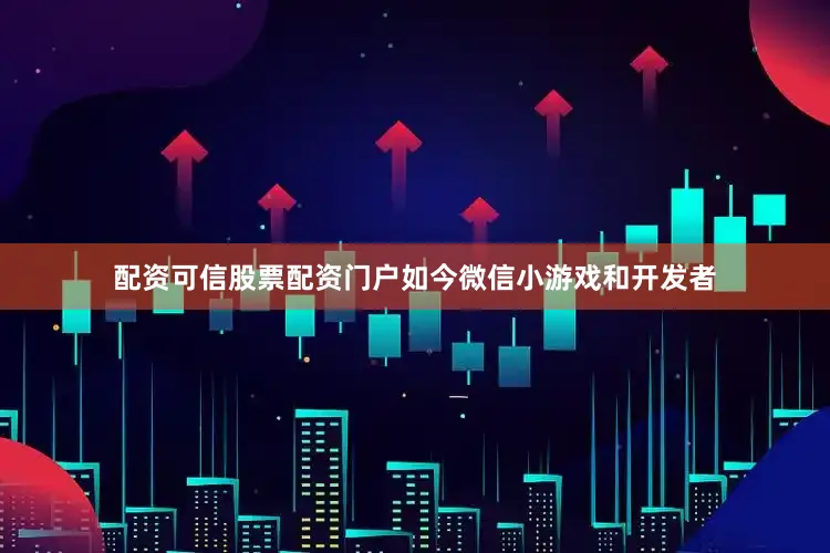 配资可信股票配资门户如今微信小游戏和开发者