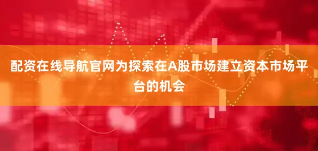 配资在线导航官网　　为探索在A股市场建立资本市场平台的机会