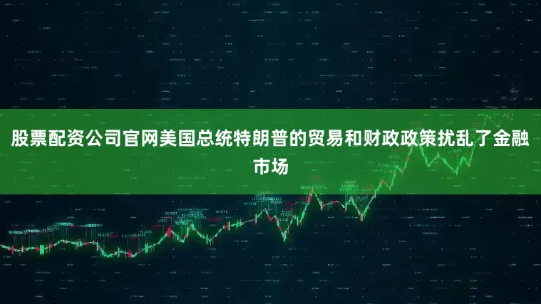 股票配资公司官网美国总统特朗普的贸易和财政政策扰乱了金融市场