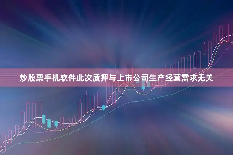 炒股票手机软件此次质押与上市公司生产经营需求无关