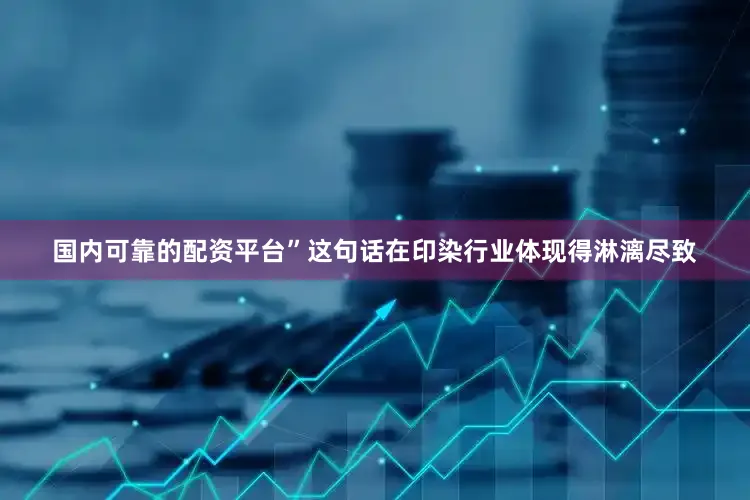 国内可靠的配资平台”这句话在印染行业体现得淋漓尽致