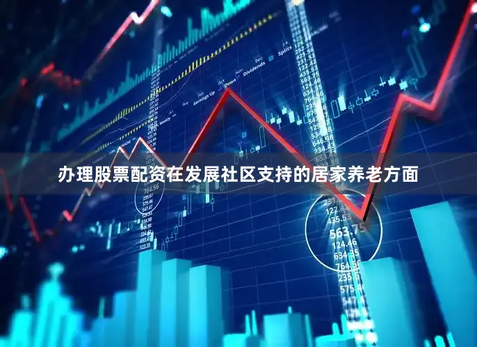 办理股票配资在发展社区支持的居家养老方面