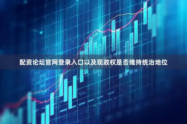配资论坛官网登录入口以及现政权是否维持统治地位