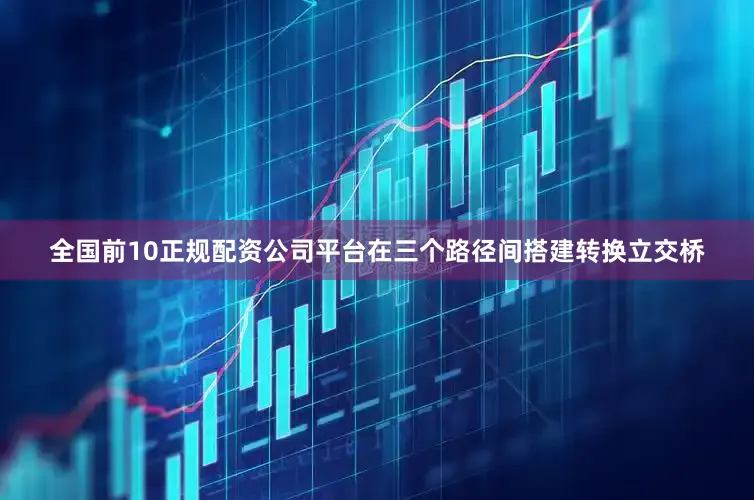 全国前10正规配资公司平台在三个路径间搭建转换立交桥