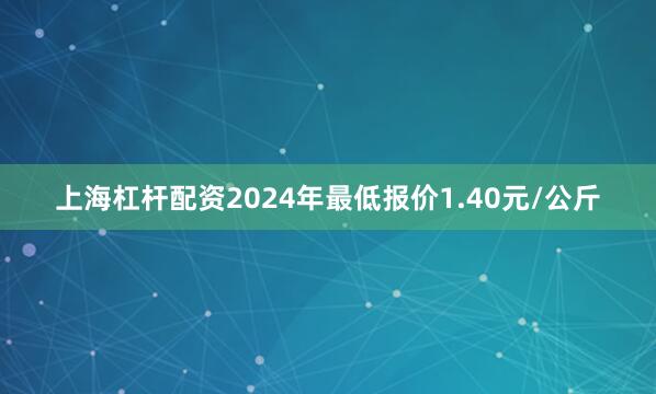 上海杠杆配资2024年最低报价1.40元/公斤