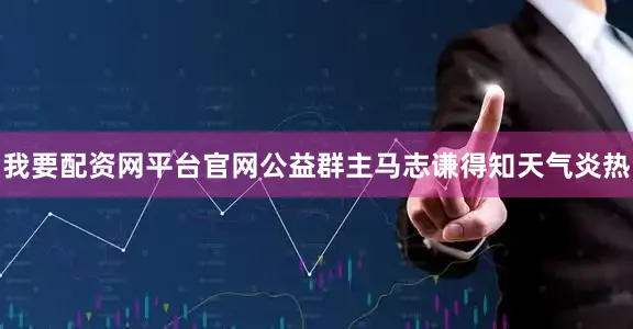 我要配资网平台官网公益群主马志谦得知天气炎热