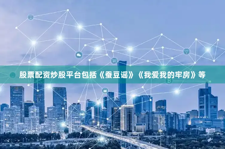股票配资炒股平台包括《蚕豆谣》《我爱我的牢房》等