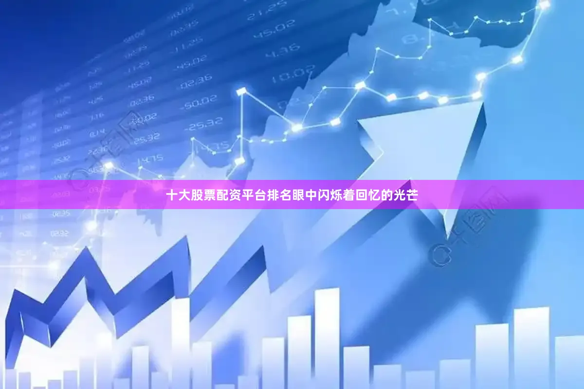 十大股票配资平台排名眼中闪烁着回忆的光芒
