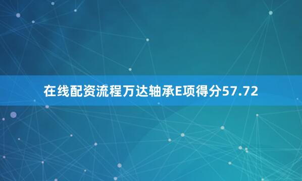 在线配资流程万达轴承E项得分57.72