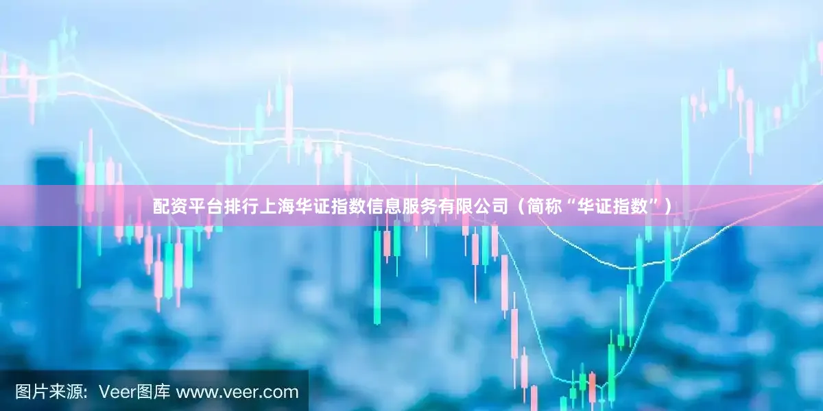 配资平台排行上海华证指数信息服务有限公司（简称“华证指数”）