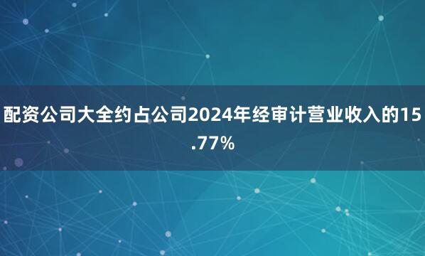 配资公司大全约占公司2024年经审计营业收入的15.77%