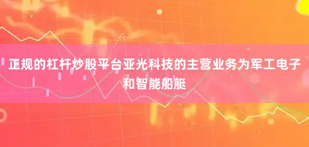正规的杠杆炒股平台亚光科技的主营业务为军工电子和智能船艇