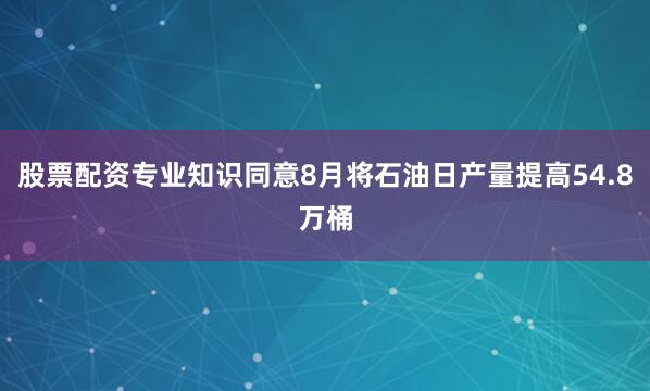 股票配资专业知识同意8月将石油日产量提高54.8万桶