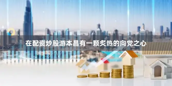 在配资炒股游本昌有一颗炙热的向党之心