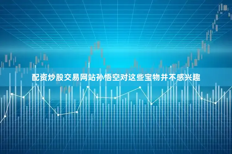 配资炒股交易网站孙悟空对这些宝物并不感兴趣