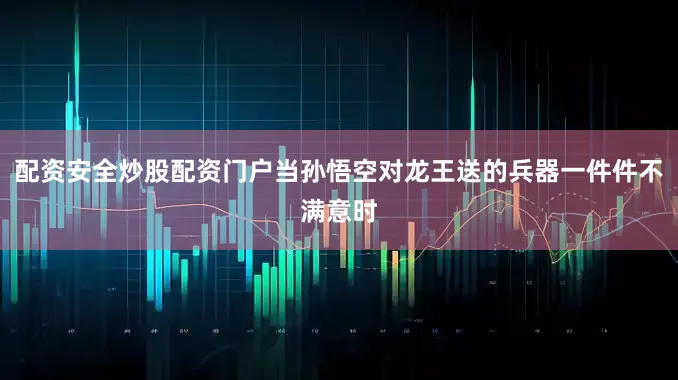 配资安全炒股配资门户当孙悟空对龙王送的兵器一件件不满意时