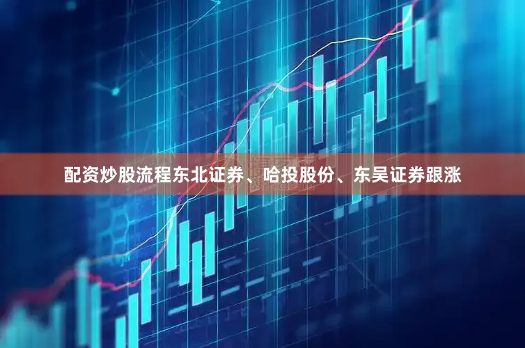 配资炒股流程东北证券、哈投股份、东吴证券跟涨