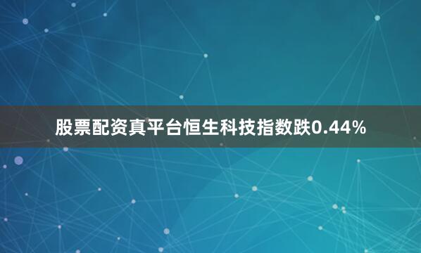 股票配资真平台恒生科技指数跌0.44%