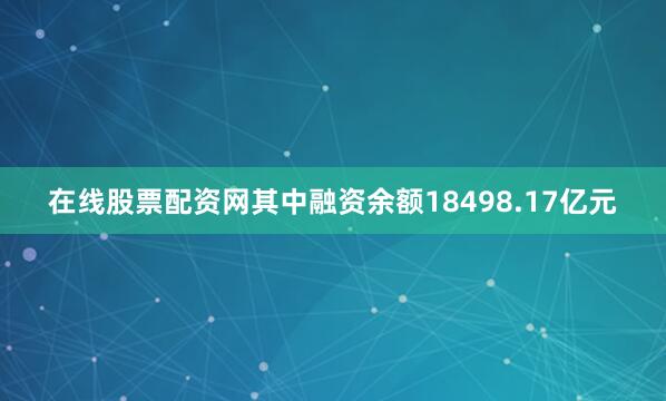 在线股票配资网其中融资余额18498.17亿元
