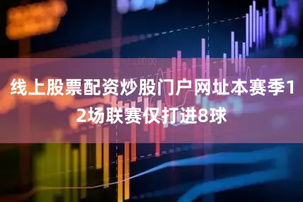 线上股票配资炒股门户网址本赛季12场联赛仅打进8球
