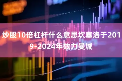 炒股10倍杠杆什么意思坎塞洛于2019-2024年效力曼城
