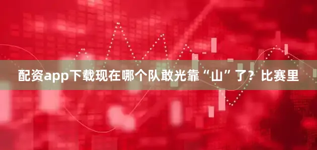 配资app下载现在哪个队敢光靠“山”了？比赛里