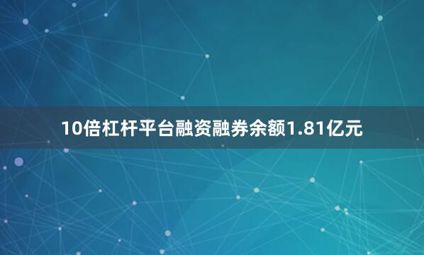 10倍杠杆平台融资融券余额1.81亿元