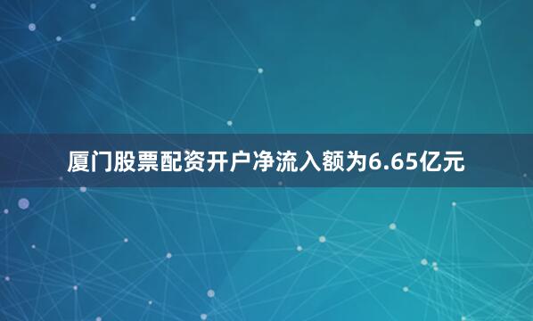 厦门股票配资开户净流入额为6.65亿元