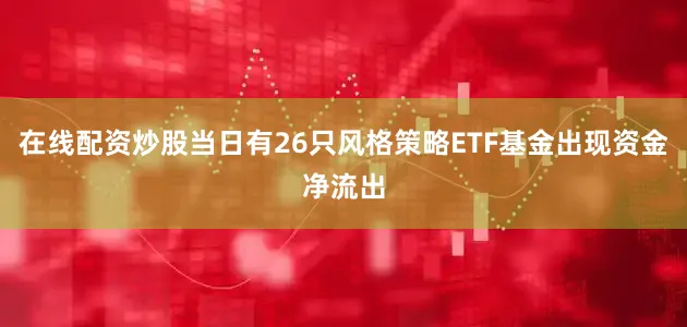 在线配资炒股当日有26只风格策略ETF基金出现资金净流出