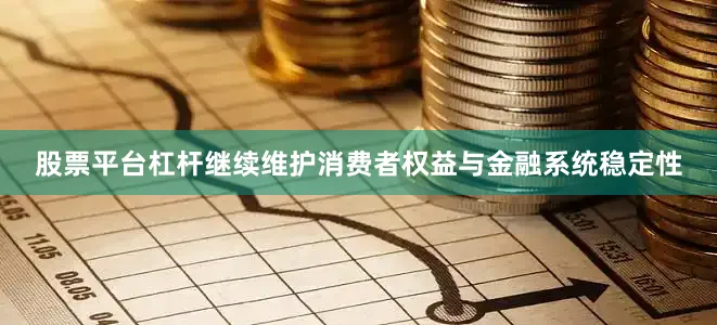 股票平台杠杆继续维护消费者权益与金融系统稳定性