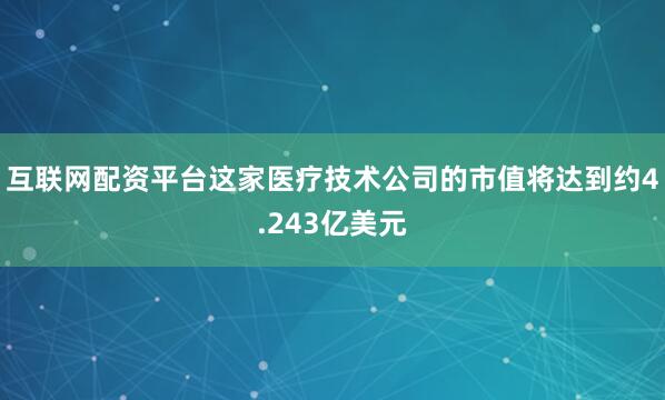 互联网配资平台这家医疗技术公司的市值将达到约4.243亿美元