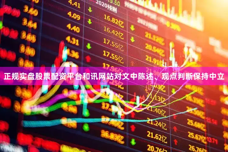 正规实盘股票配资平台和讯网站对文中陈述、观点判断保持中立
