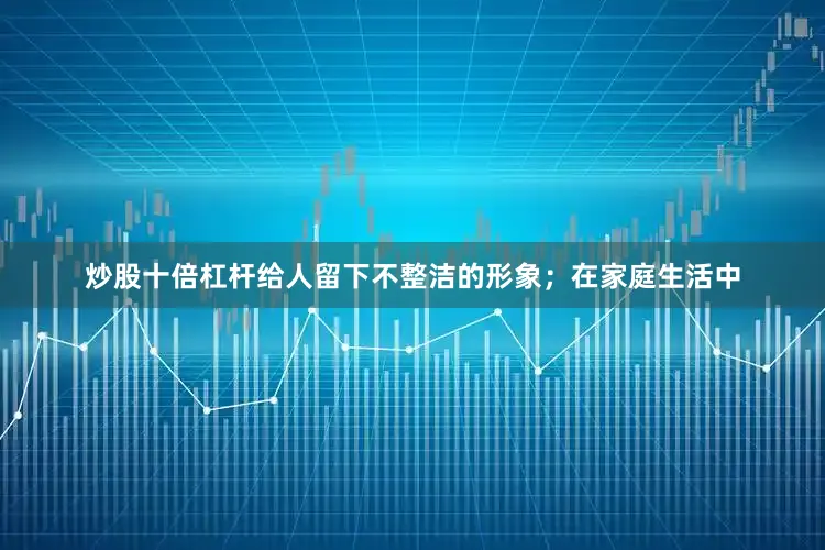 炒股十倍杠杆给人留下不整洁的形象；在家庭生活中