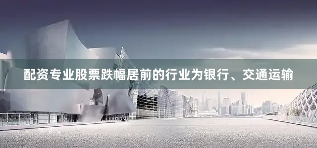配资专业股票跌幅居前的行业为银行、交通运输