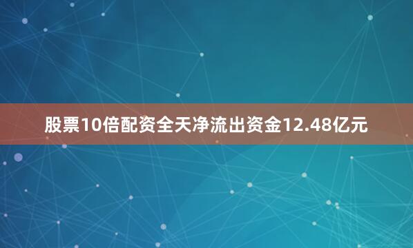股票10倍配资全天净流出资金12.48亿元