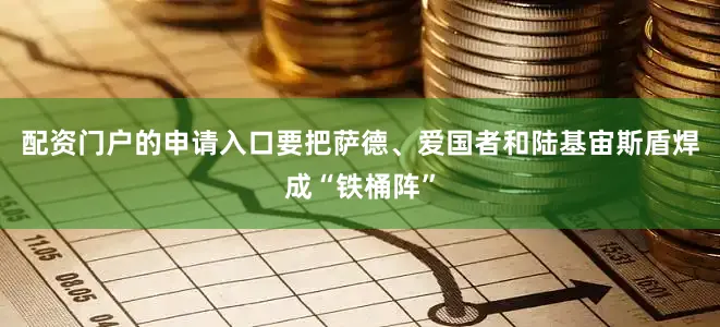 配资门户的申请入口要把萨德、爱国者和陆基宙斯盾焊成“铁桶阵”