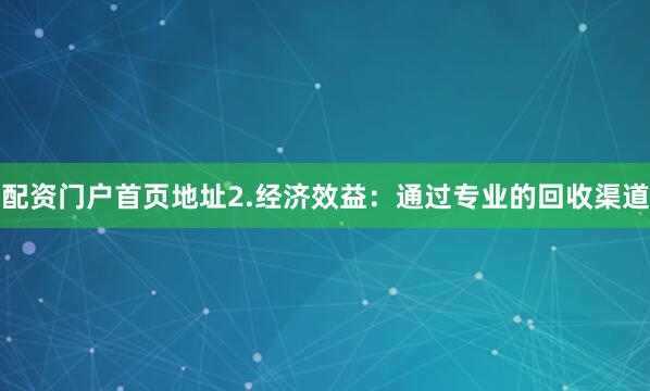 配资门户首页地址2.经济效益：通过专业的回收渠道
