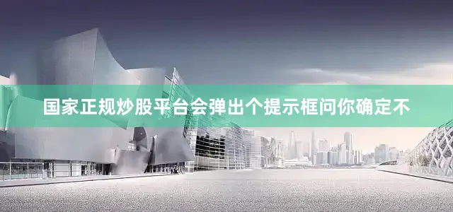 国家正规炒股平台会弹出个提示框问你确定不
