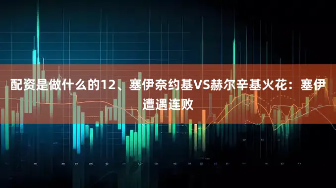 配资是做什么的　　12、塞伊奈约基VS赫尔辛基火花：塞伊遭遇连败