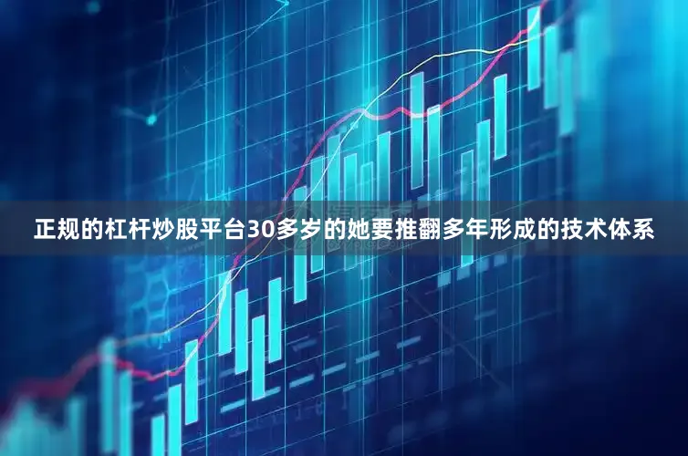正规的杠杆炒股平台30多岁的她要推翻多年形成的技术体系