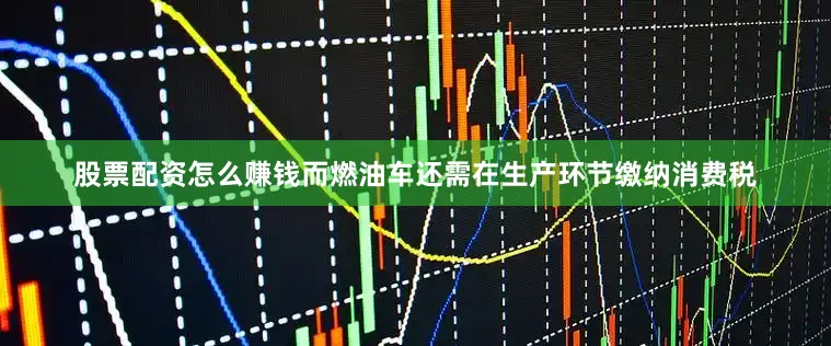 股票配资怎么赚钱而燃油车还需在生产环节缴纳消费税
