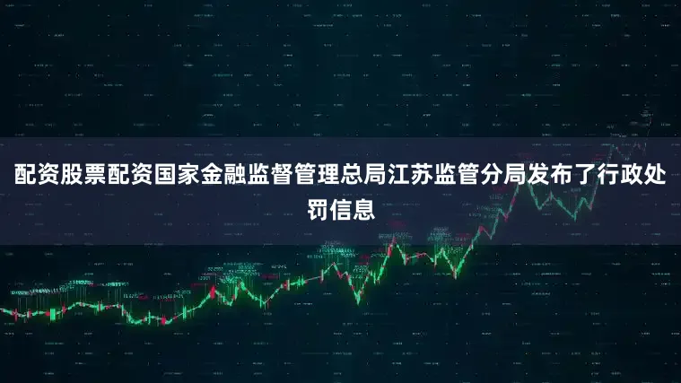 配资股票配资国家金融监督管理总局江苏监管分局发布了行政处罚信息