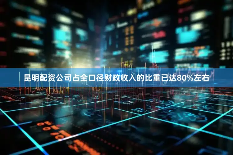 昆明配资公司占全口径财政收入的比重已达80%左右
