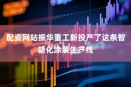配资网站振华重工新投产了这条智能化涂装生产线