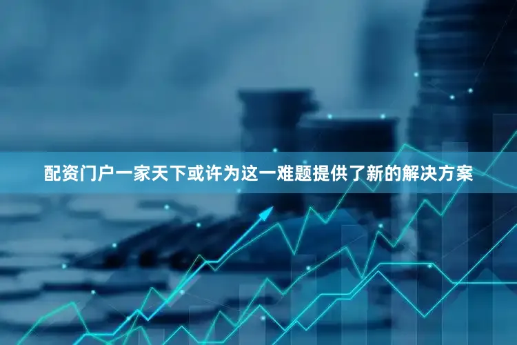 配资门户一家天下或许为这一难题提供了新的解决方案