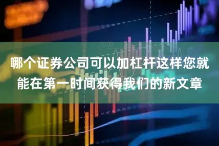 哪个证券公司可以加杠杆这样您就能在第一时间获得我们的新文章