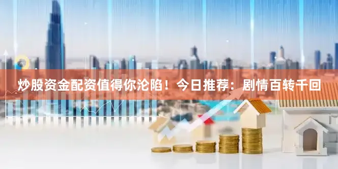 炒股资金配资值得你沦陷！今日推荐：剧情百转千回