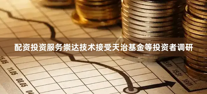 配资投资服务崇达技术接受天治基金等投资者调研